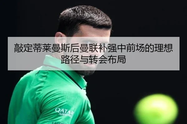 敲定蒂莱曼斯后曼联补强中前场的理想路径与转会布局