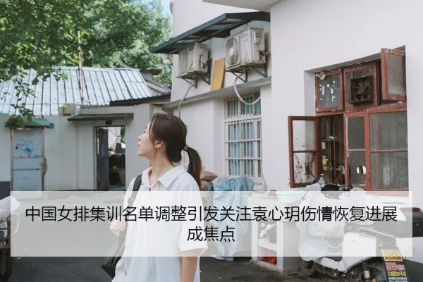 中国女排集训名单调整引发关注袁心玥伤情恢复进展成焦点