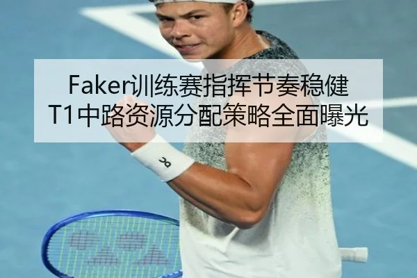 Faker训练赛指挥节奏稳健 T1中路资源分配策略全面曝光