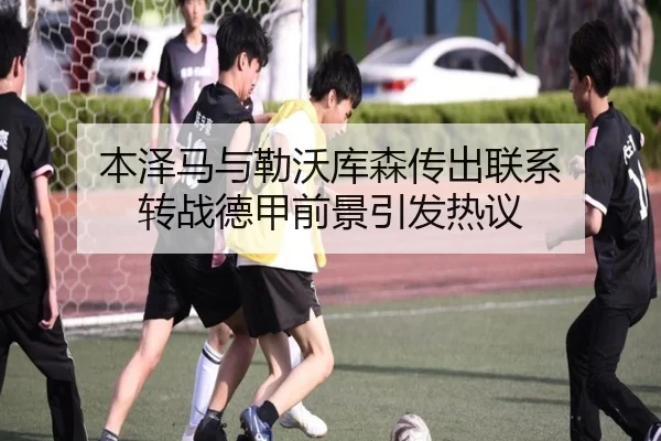 本泽马与勒沃库森传出联系 转战德甲前景引发热议