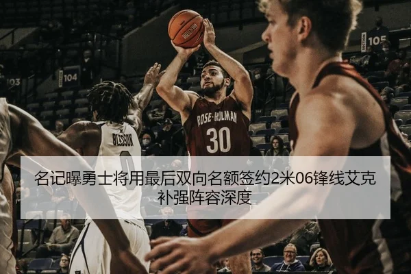 名记曝勇士将用最后双向名额签约2米06锋线艾克补强阵容深度