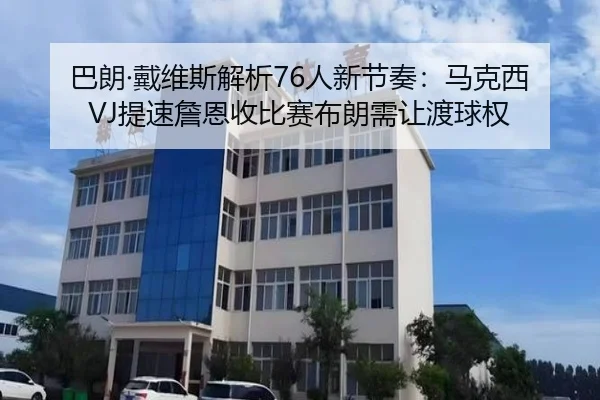 巴朗·戴维斯解析76人新节奏：马克西VJ提速詹恩收比赛布朗需让渡球权